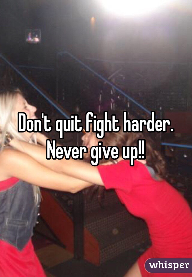 Don't quit fight harder.  Never give up!! 