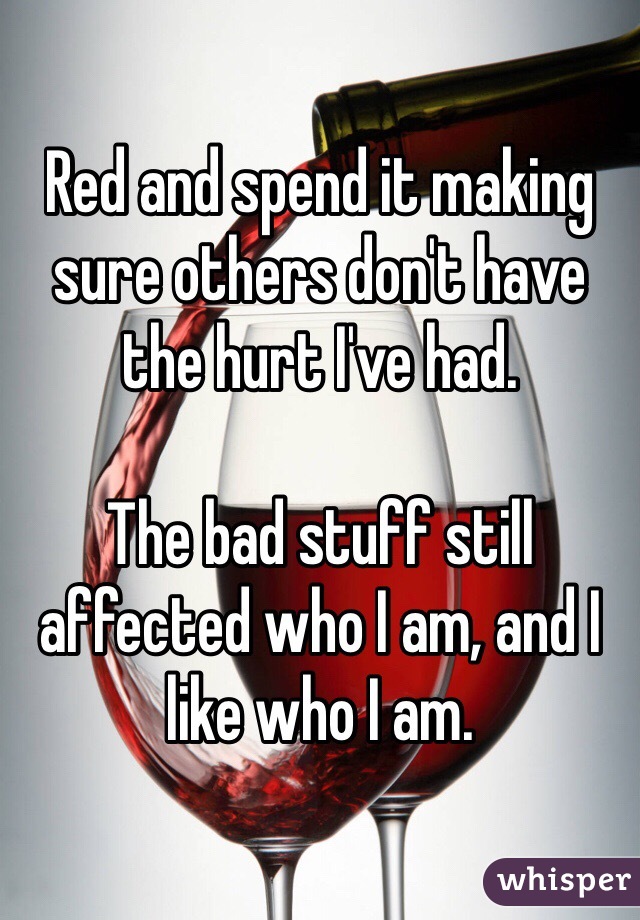 Red and spend it making sure others don't have the hurt I've had. 

The bad stuff still affected who I am, and I like who I am. 