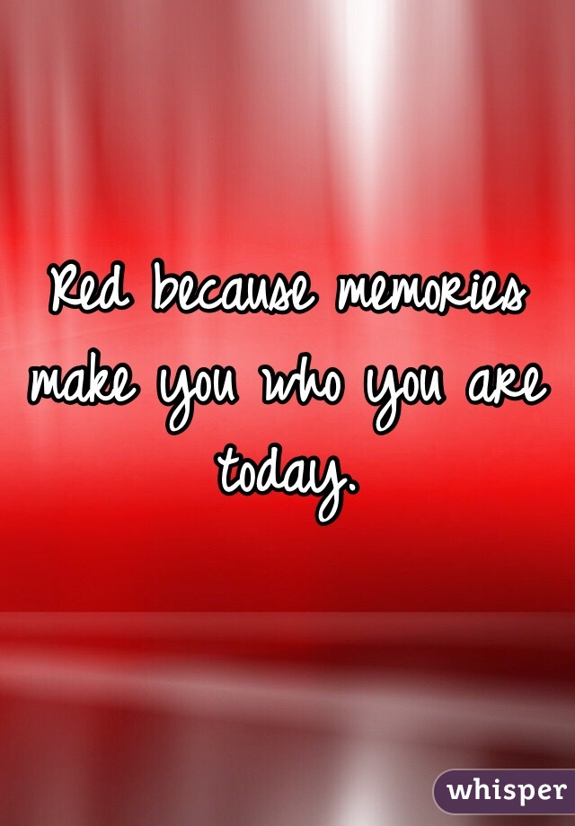 Red because memories make you who you are today.