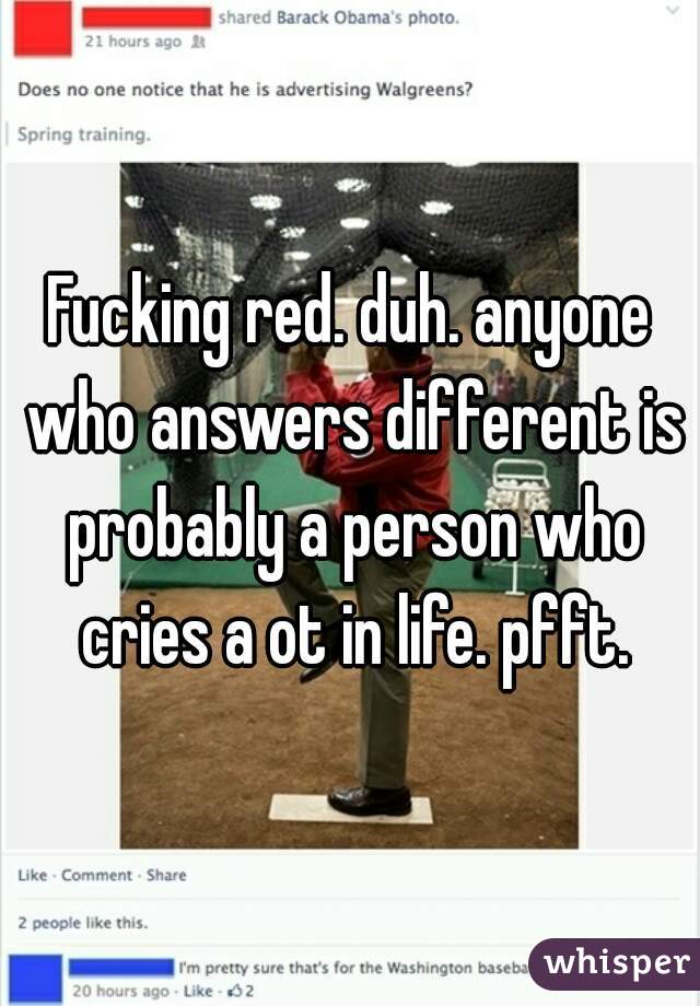 Fucking red. duh. anyone who answers different is probably a person who cries a ot in life. pfft.