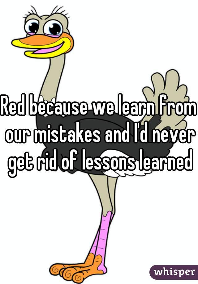 Red because we learn from our mistakes and I'd never get rid of lessons learned