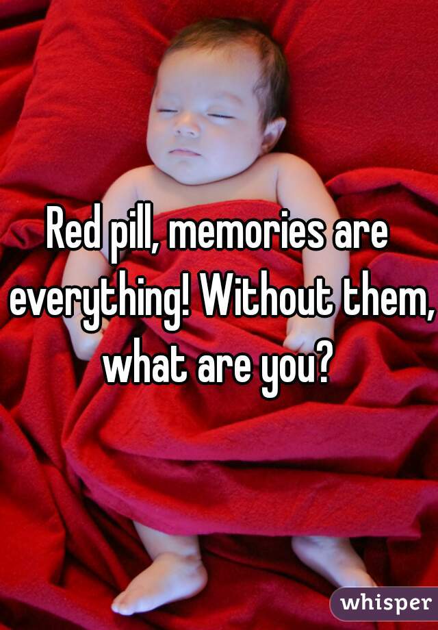 Red pill, memories are everything! Without them, what are you? 