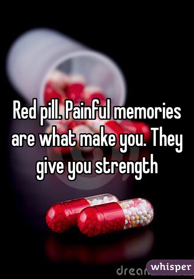 Red pill. Painful memories are what make you. They give you strength