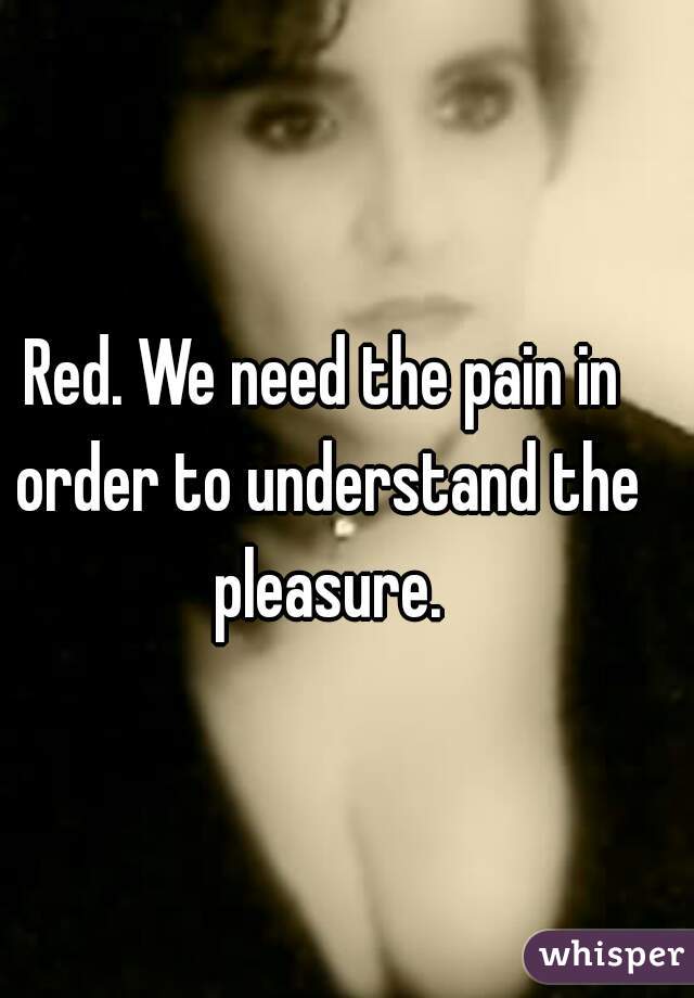 Red. We need the pain in order to understand the pleasure.