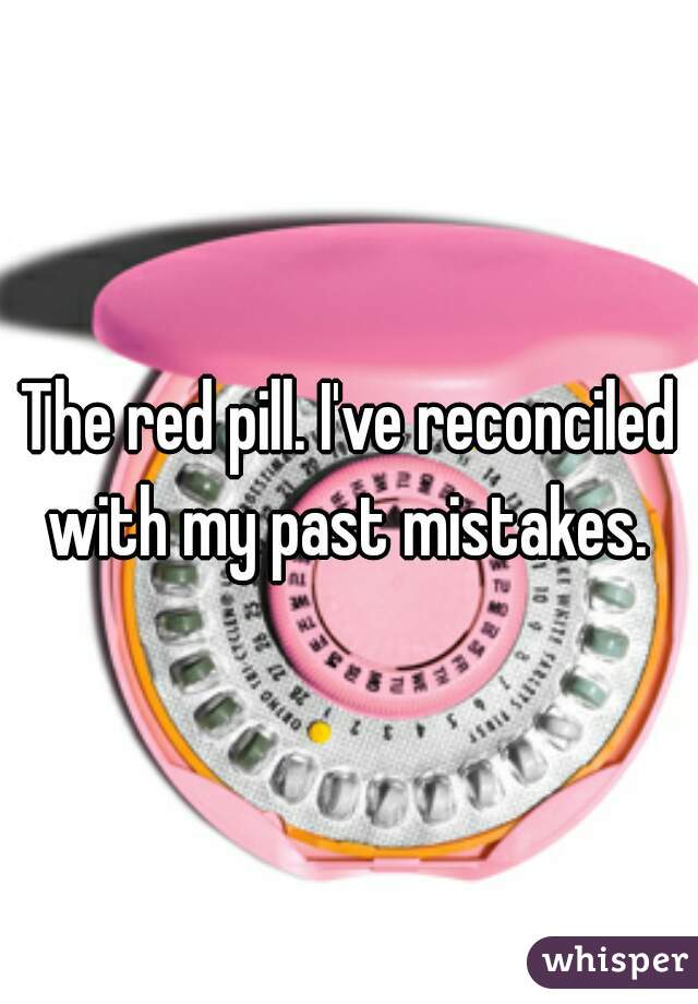 The red pill. I've reconciled with my past mistakes. 