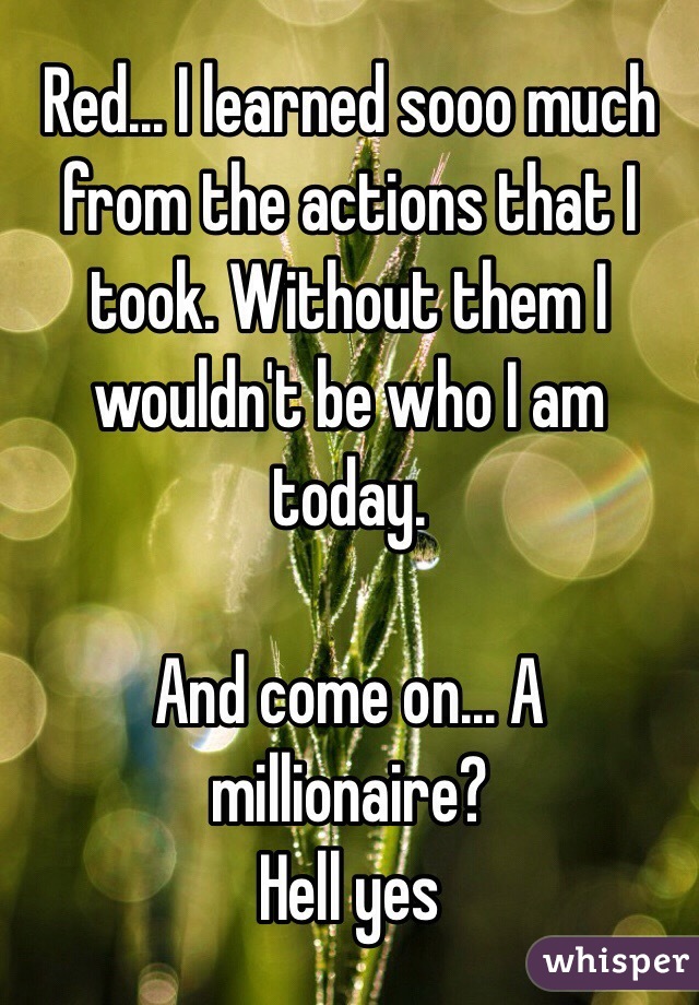 Red... I learned sooo much from the actions that I took. Without them I wouldn't be who I am today. 

And come on... A millionaire?
Hell yes