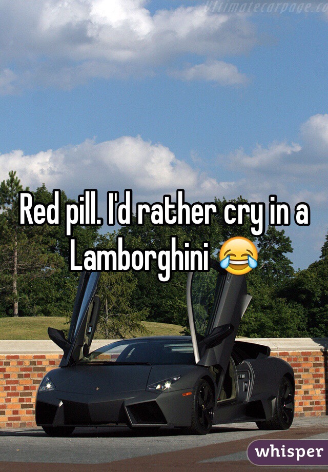 Red pill. I'd rather cry in a Lamborghini 😂