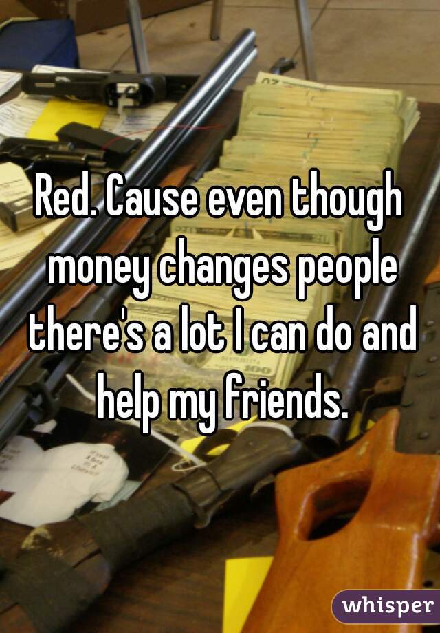 Red. Cause even though money changes people there's a lot I can do and help my friends.