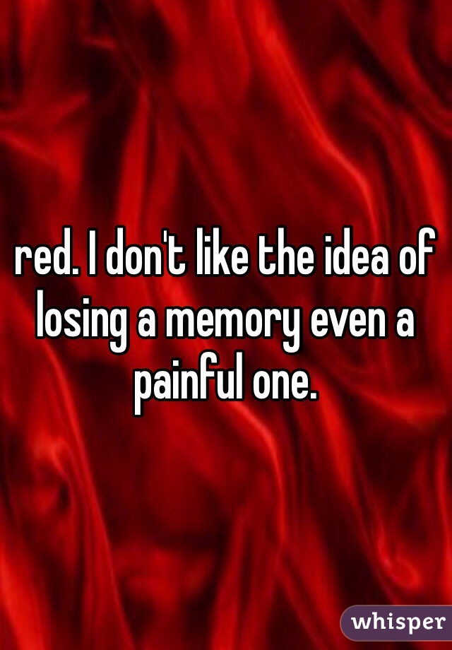 red. I don't like the idea of losing a memory even a painful one.