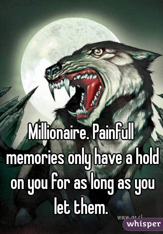 Millionaire. Painfull memories only have a hold on you for as long as you let them. 