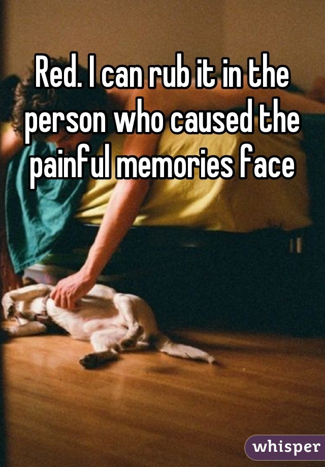 Red. I can rub it in the person who caused the painful memories face