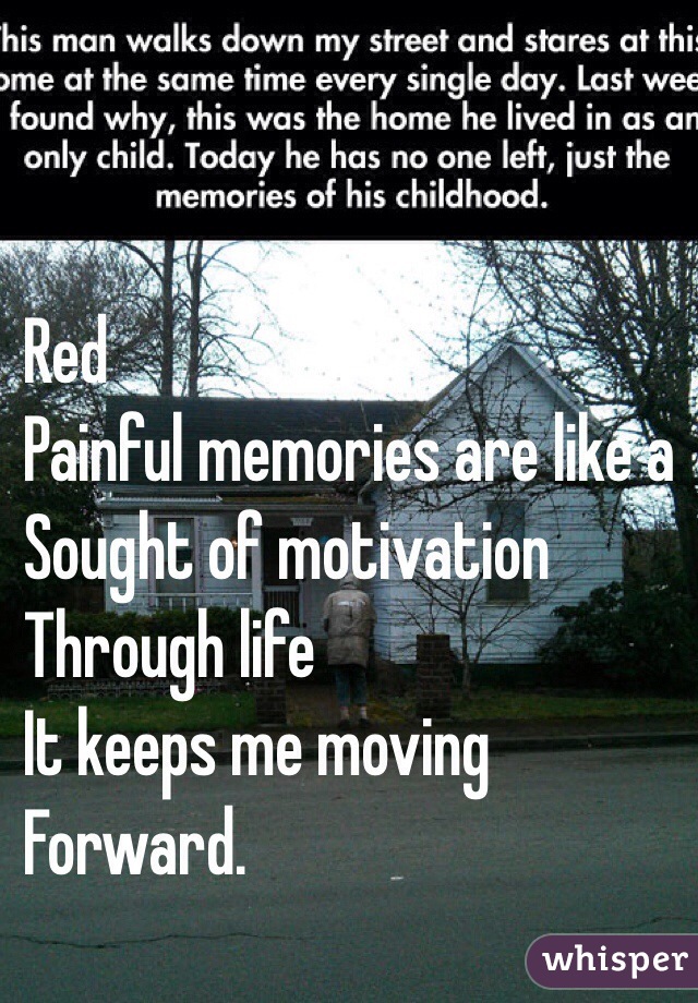 Red
Painful memories are like a 
Sought of motivation
Through life
It keeps me moving
Forward.