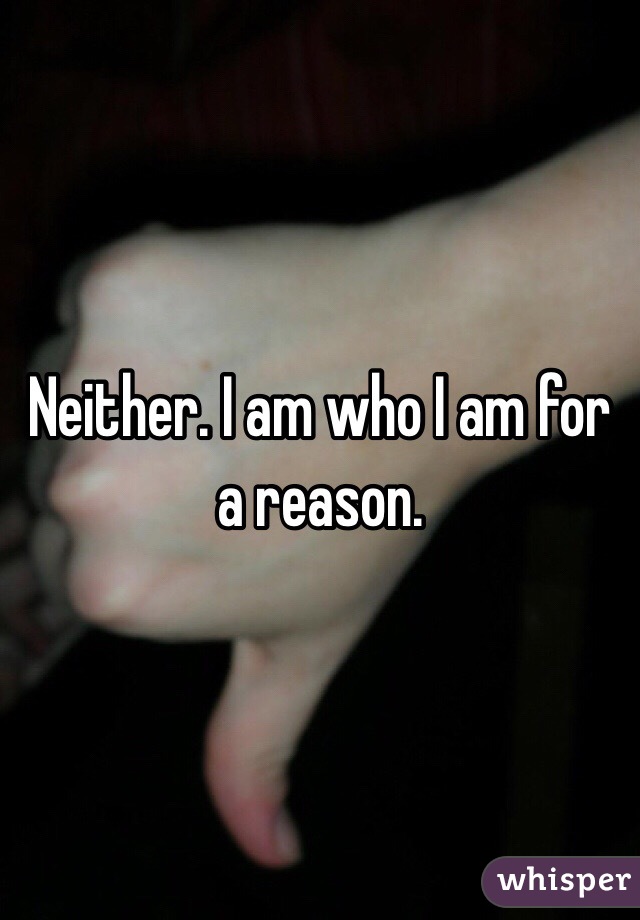 Neither. I am who I am for a reason. 