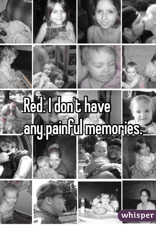 ....Red. I don't have 
....any painful memories.