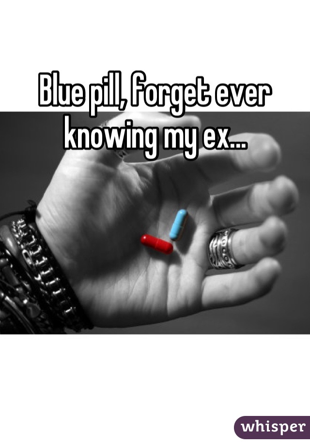 Blue pill, forget ever knowing my ex...