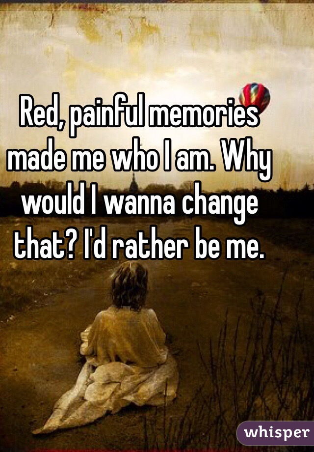 Red, painful memories made me who I am. Why would I wanna change that? I'd rather be me.