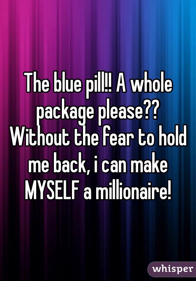 The blue pill!! A whole package please??
Without the fear to hold me back, i can make MYSELF a millionaire!