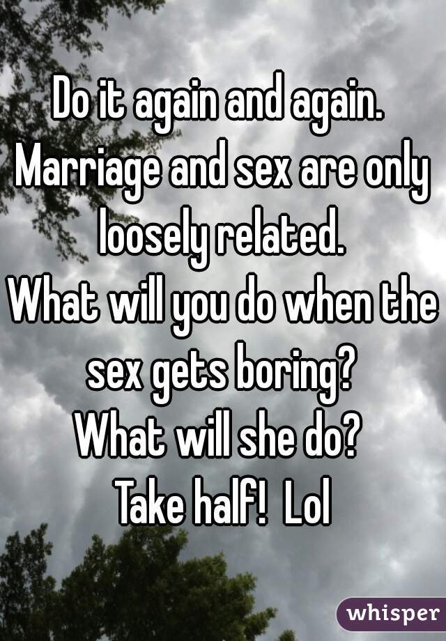 Do it again and again. 
Marriage and sex are only loosely related. 
What will you do when the sex gets boring? 
What will she do? 
Take half!  Lol