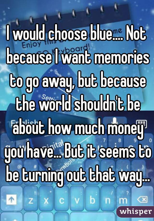 I would choose blue.... Not because I want memories to go away, but because the world shouldn't be about how much money you have... But it seems to be turning out that way...