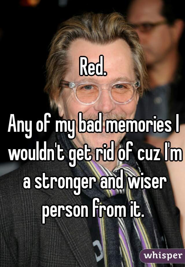 Red.

Any of my bad memories I wouldn't get rid of cuz I'm a stronger and wiser person from it. 