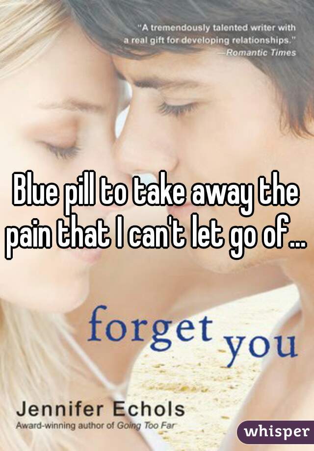 Blue pill to take away the pain that I can't let go of... 