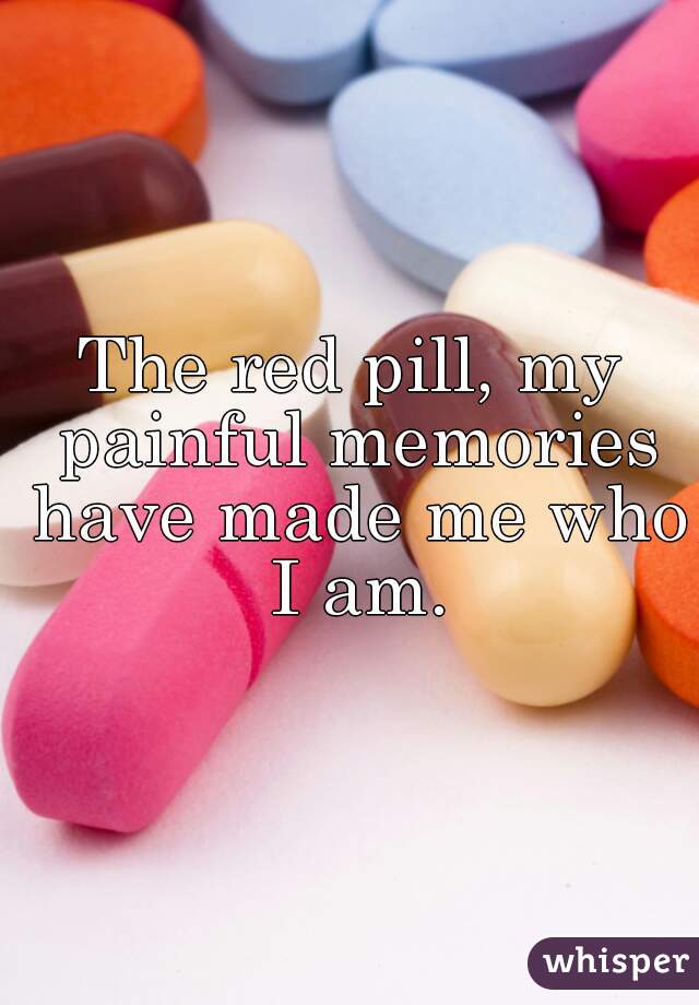 The red pill, my painful memories have made me who I am.