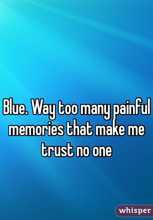 Blue. Way too many painful memories that make me trust no one 