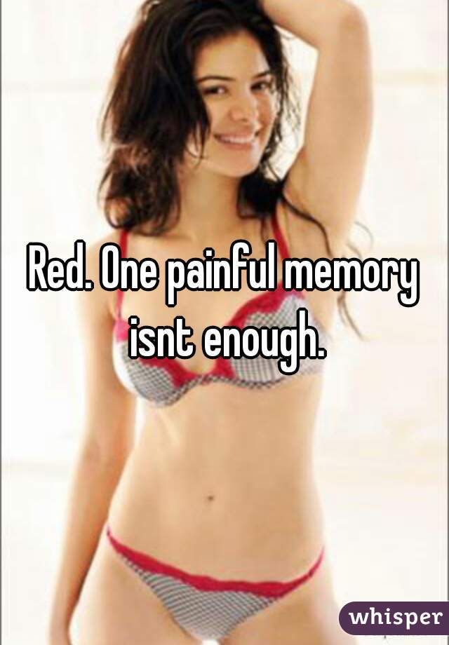 Red. One painful memory isnt enough.