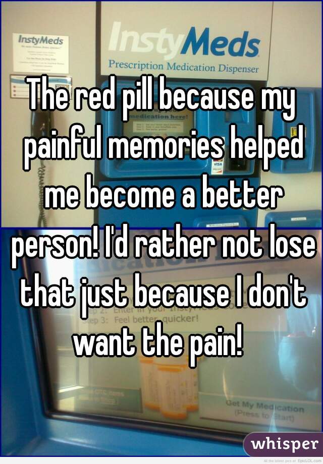 The red pill because my painful memories helped me become a better person! I'd rather not lose that just because I don't want the pain!  