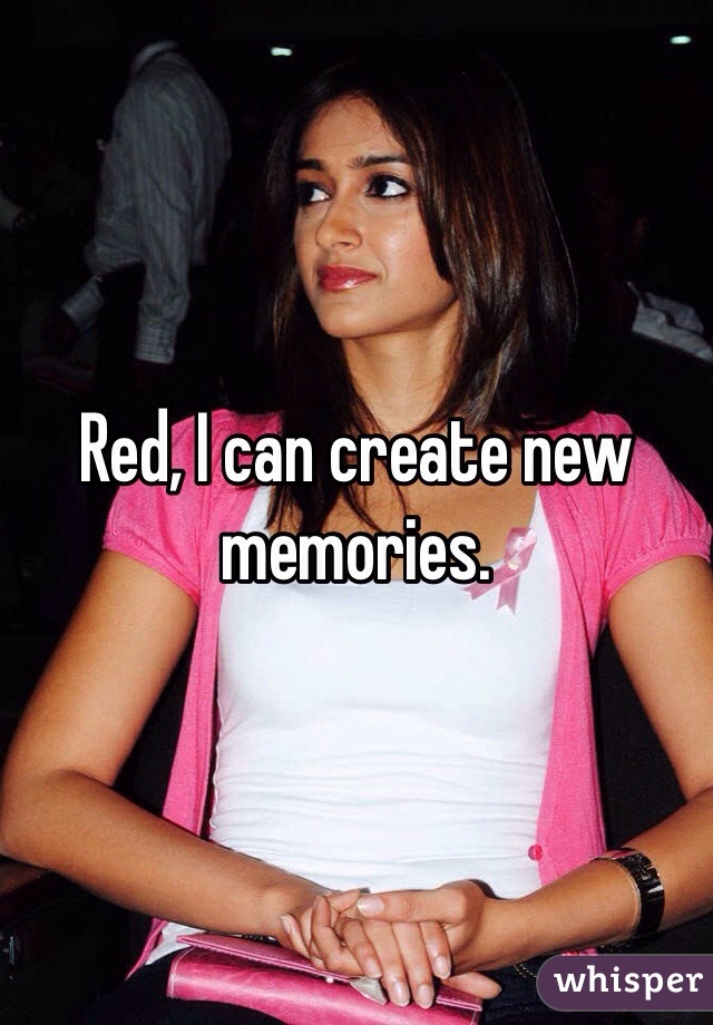 Red, I can create new memories.