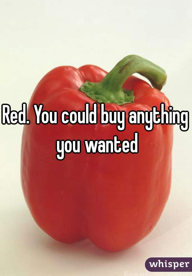 Red. You could buy anything you wanted