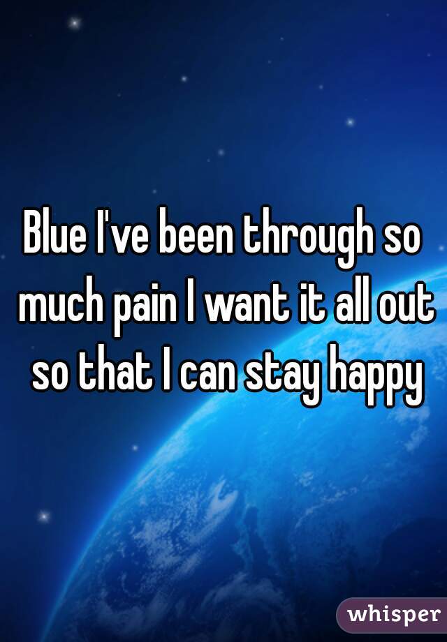 Blue I've been through so much pain I want it all out so that I can stay happy