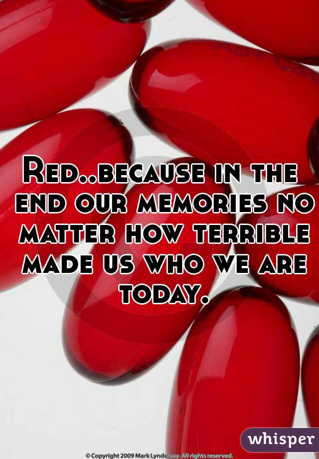 Red..because in the end our memories no matter how terrible made us who we are today.