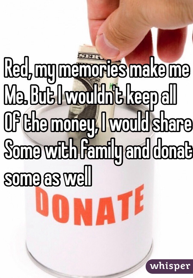 Red, my memories make me
Me. But I wouldn't keep all
Of the money, I would share
Some with family and donate
some as well