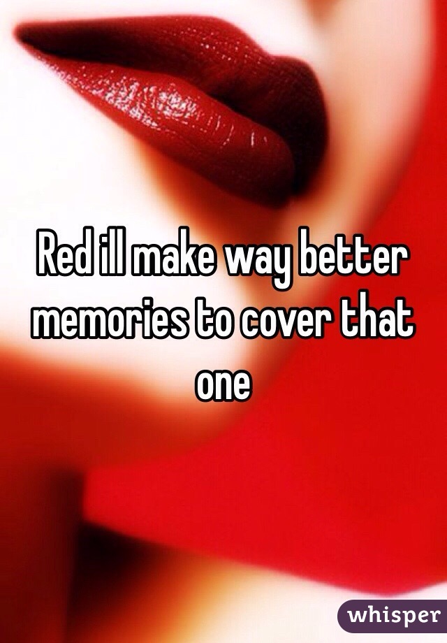 Red ill make way better memories to cover that one