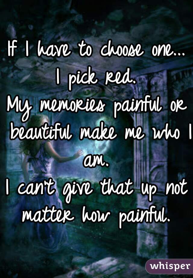 If I have to choose one...
I pick red.
My memories painful or beautiful make me who I am. 
I can't give that up not matter how painful. 