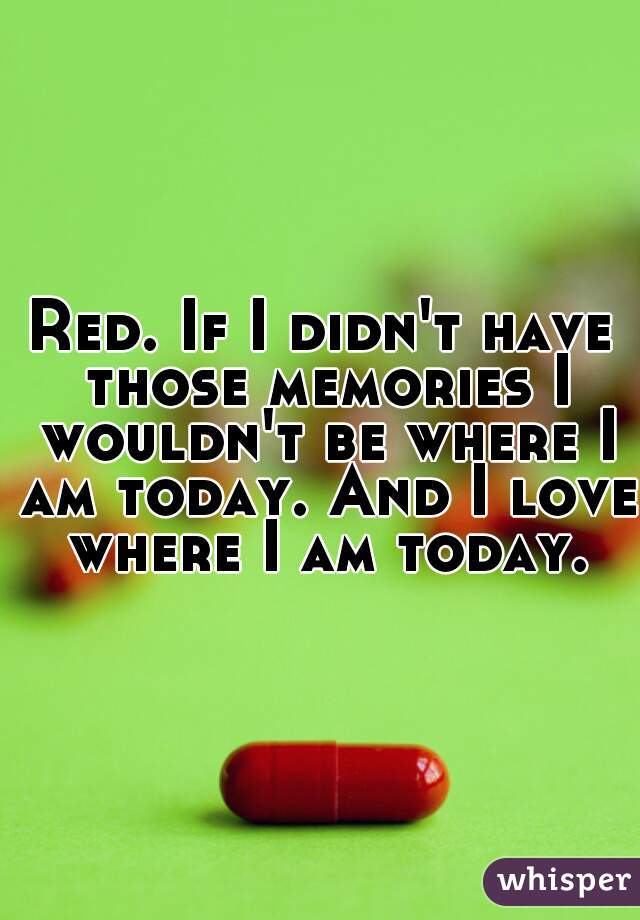 Red. If I didn't have those memories I wouldn't be where I am today. And I love where I am today.