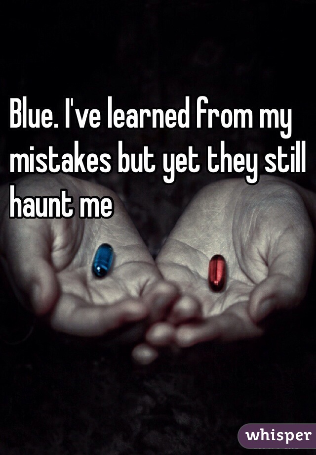 Blue. I've learned from my 
mistakes but yet they still 
haunt me