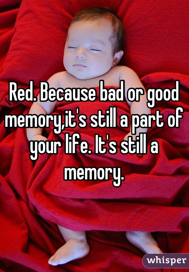 Red. Because bad or good memory,it's still a part of your life. It's still a memory.