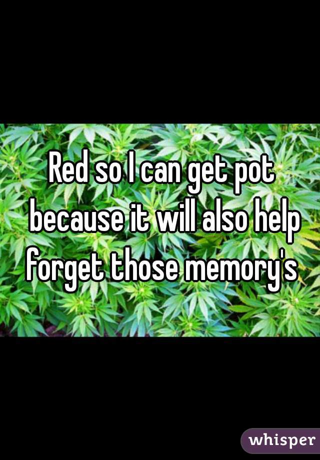 Red so I can get pot because it will also help forget those memory's 