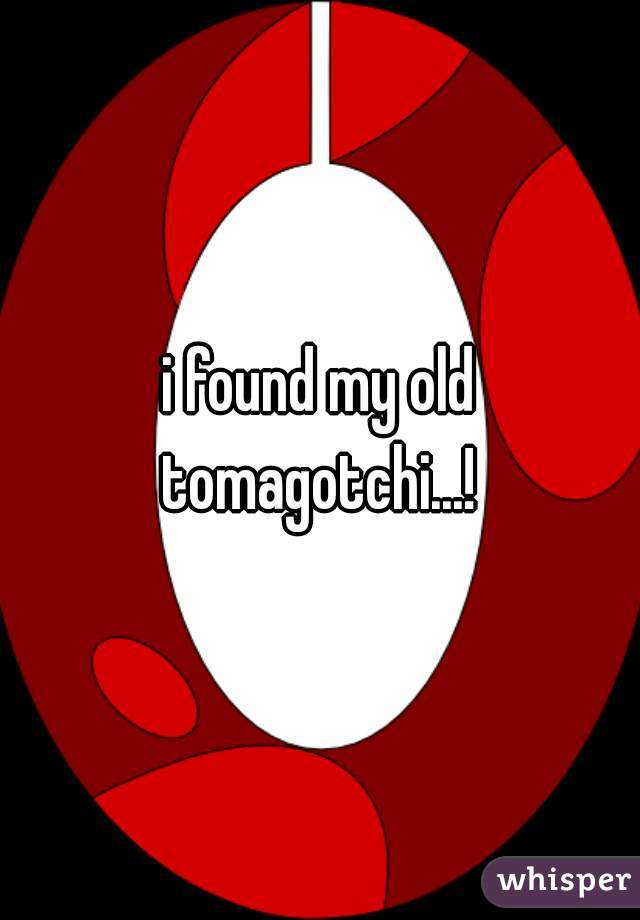 i found my old tomagotchi...! 