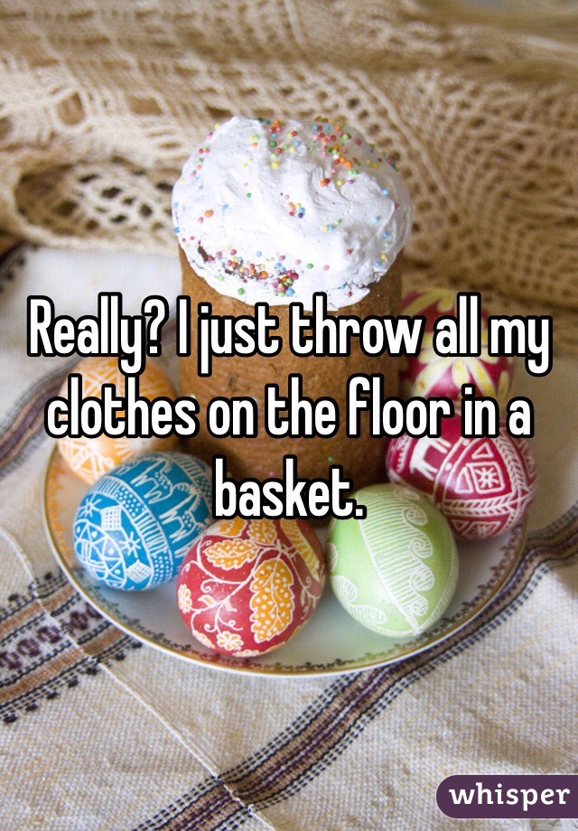 Really? I just throw all my clothes on the floor in a basket.