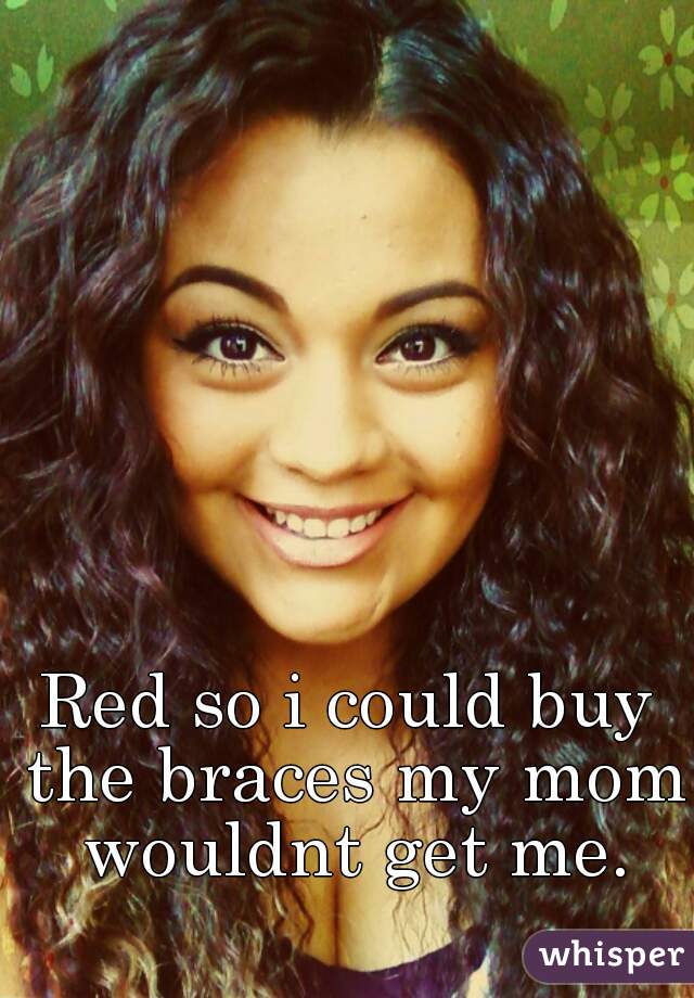 Red so i could buy the braces my mom wouldnt get me.