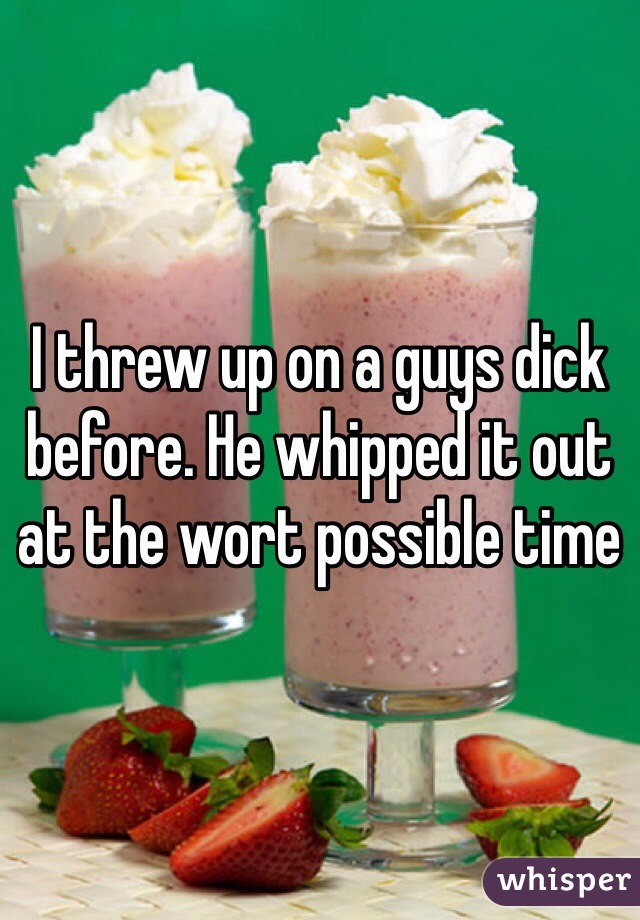 I threw up on a guys dick before. He whipped it out at the wort possible time
