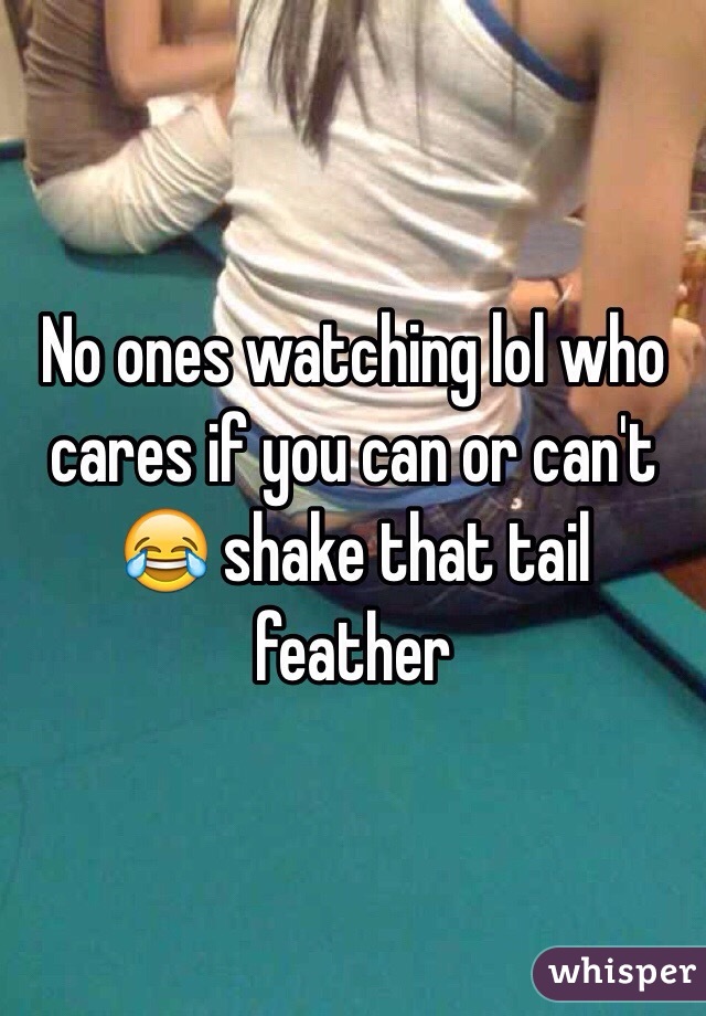 No ones watching lol who cares if you can or can't 😂 shake that tail feather 