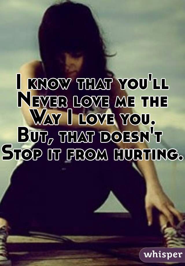 I know that you'll
Never love me the
Way I love you.
But, that doesn't 
Stop it from hurting. 
