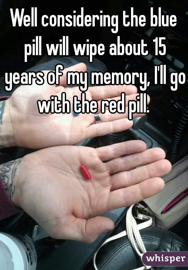 Well considering the blue pill will wipe about 15 years of my memory, I'll go with the red pill. 