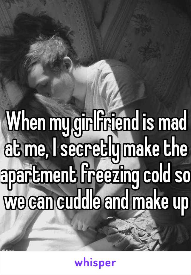 When my girlfriend is mad at me, I secretly make the apartment freezing cold so we can cuddle and make up