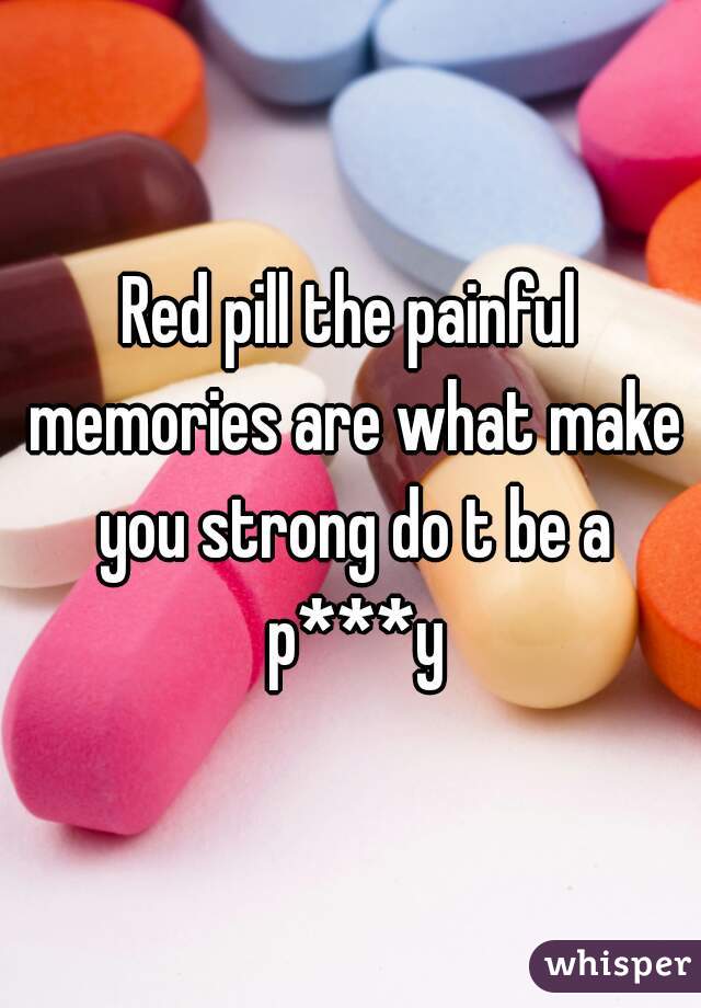 Red pill the painful memories are what make you strong do t be a p***y