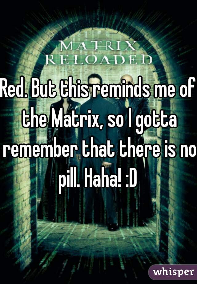 Red. But this reminds me of the Matrix, so I gotta remember that there is no pill. Haha! :D 